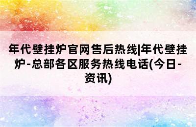 年代壁挂炉官网售后热线|年代壁挂炉-总部各区服务热线电话(今日-资讯)